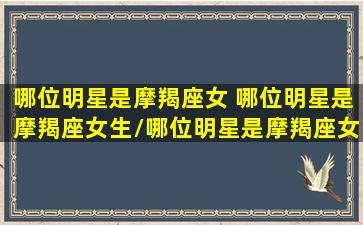 哪位明星是摩羯座女 哪位明星是摩羯座女生/哪位明星是摩羯座女 哪位明星是摩羯座女生-我的网站